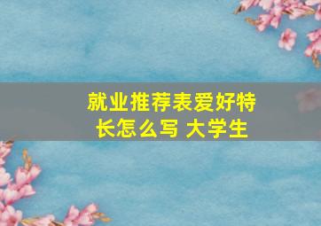 就业推荐表爱好特长怎么写 大学生